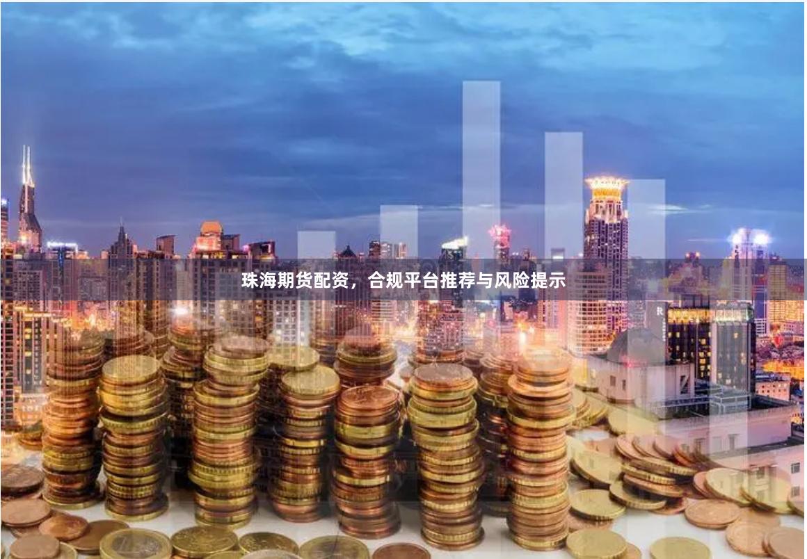 珠海期货配资,合规平台推荐与风险提示