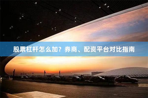 股票杠杆怎么加？券商、配资平台对比指南