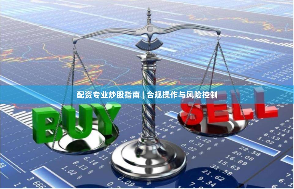 配资专业炒股指南 | 合规操作与风险控制
