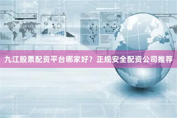 九江股票配资平台哪家好？正规安全配资公司推荐