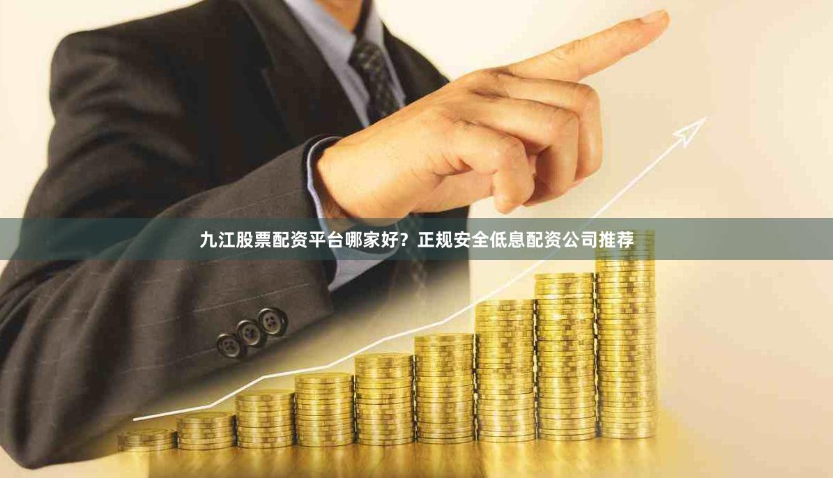 九江股票配资平台哪家好？正规安全低息配资公司推荐