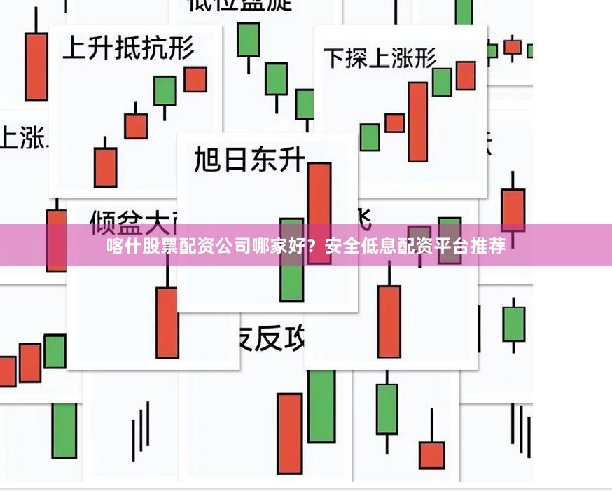 喀什股票配资公司哪家好？安全低息配资平台推荐