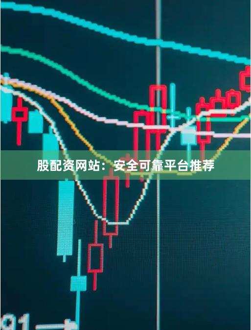 股配资网站：安全可靠平台推荐