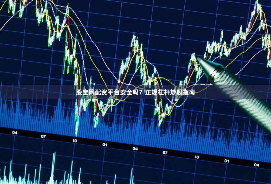 股宝网配资平台安全吗？正规杠杆炒股指南