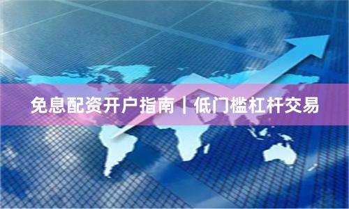 免息配资开户指南｜低门槛杠杆交易