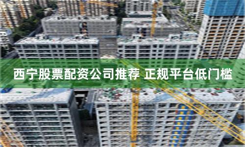 西宁股票配资公司推荐 正规平台低门槛
