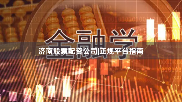 济南股票配资公司|正规平台指南