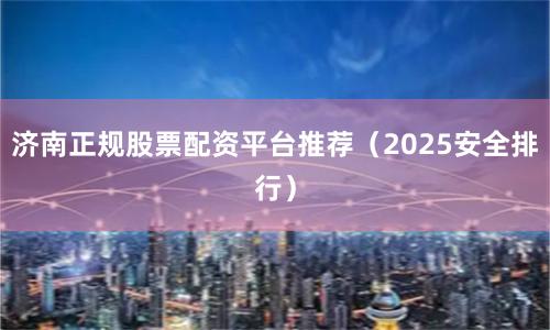 济南正规股票配资平台推荐（2025安全排行）