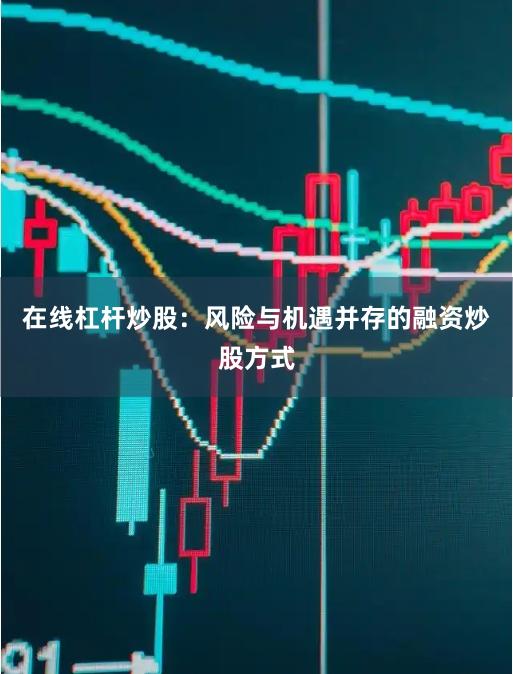 在线杠杆炒股：风险与机遇并存的融资炒股方式