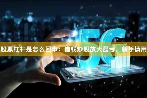 股票杠杆是怎么回事：借钱炒股放大盈亏，新手慎用