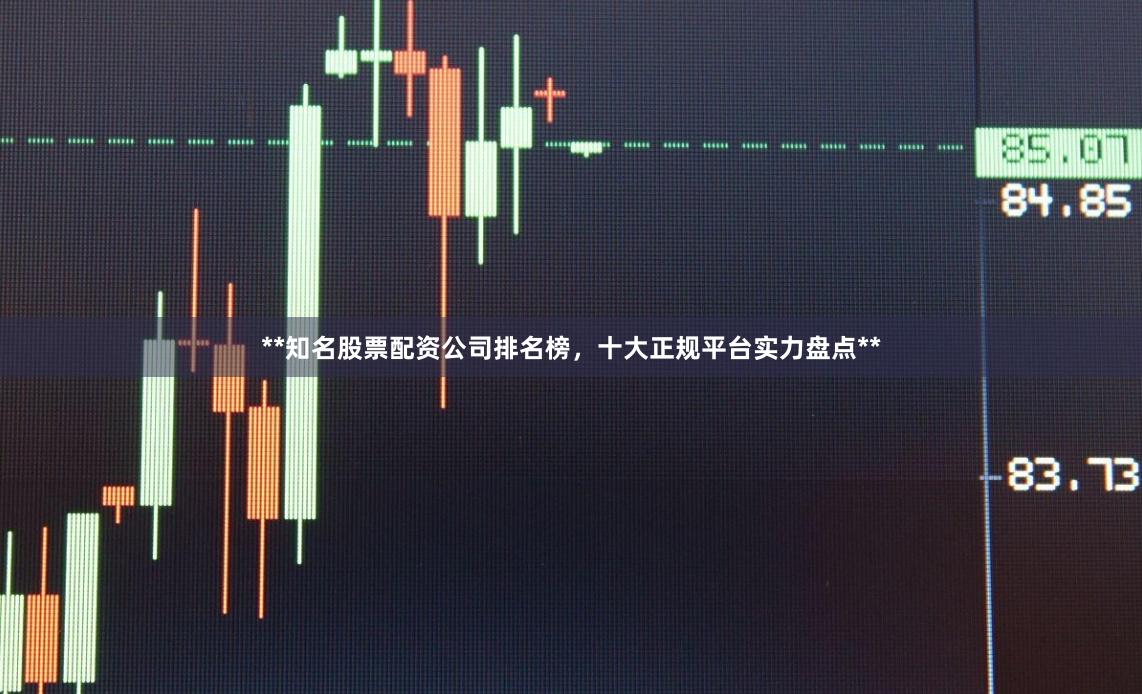 **知名股票配资公司排名榜，十大正规平台实力盘点**