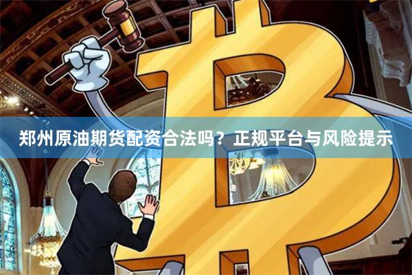郑州原油期货配资合法吗？正规平台与风险提示