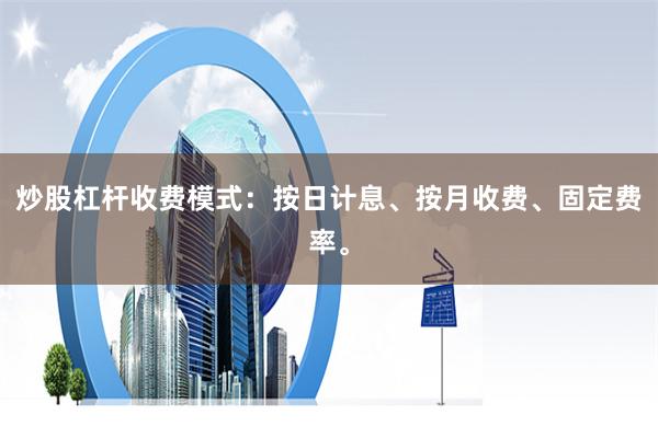 炒股杠杆收费模式：按日计息、按月收费、固定费率。