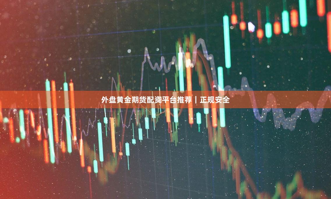 外盘黄金期货配资平台推荐｜正规安全