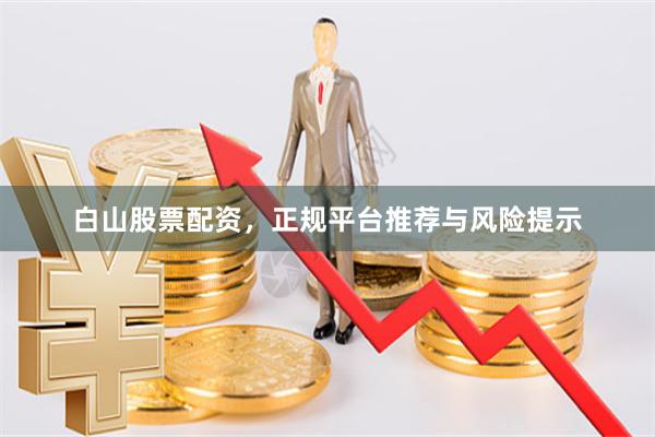 白山股票配资，正规平台推荐与风险提示