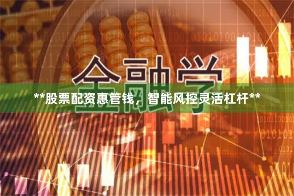 **股票配资惠管钱，智能风控灵活杠杆**