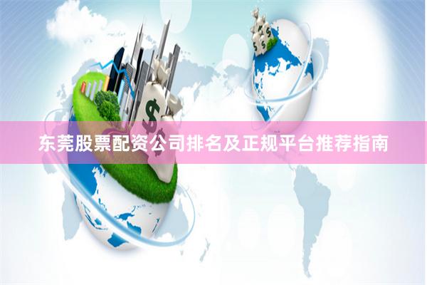 东莞股票配资公司排名及正规平台推荐指南
