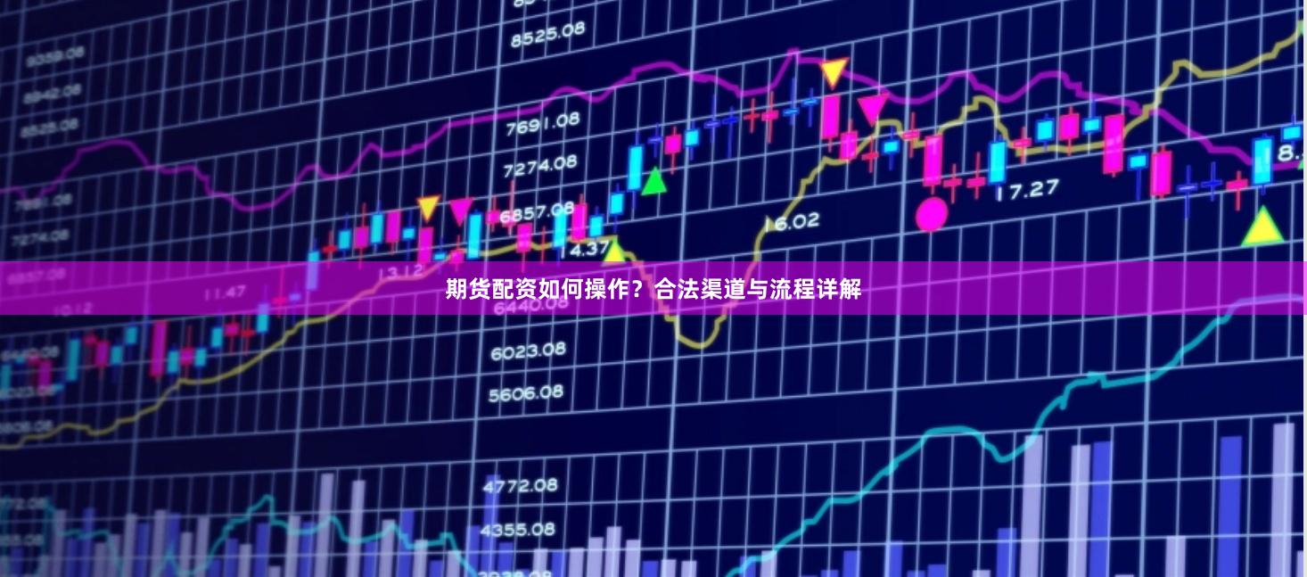 期货配资如何操作?合法渠道与流程详解
