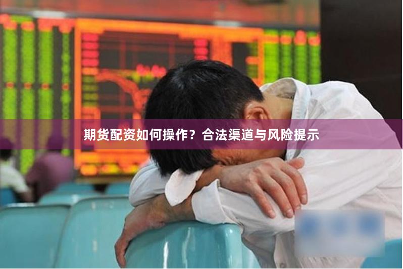 期货配资如何操作?合法渠道与风险提示