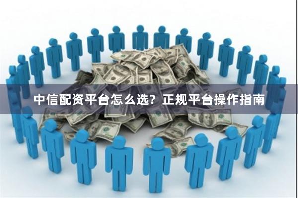 中信配资平台怎么选？正规平台操作指南